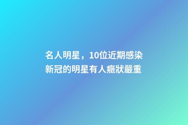 名人明星，10位近期感染新冠的明星有人癥狀嚴重-第1張-觀點-玄機派