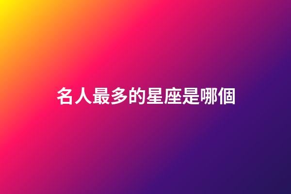 名人最多的星座是哪個-第1張-星座運勢-玄機派