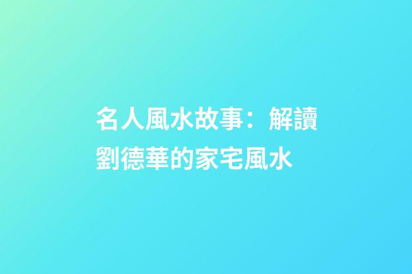 名人風水故事：解讀劉德華的家宅風水