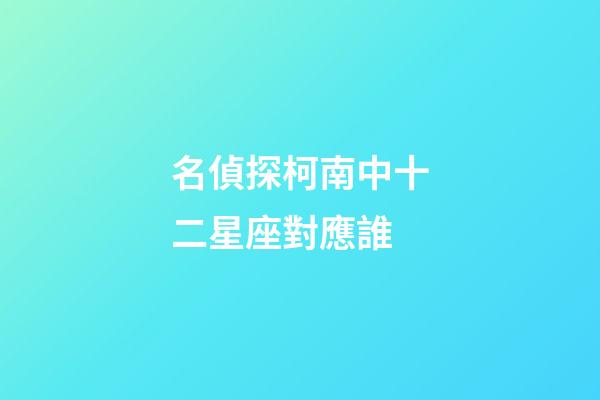 名偵探柯南中十二星座對應誰-第1張-星座運勢-玄機派