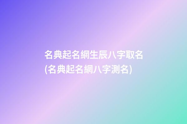 名典起名網生辰八字取名(名典起名網八字測名)