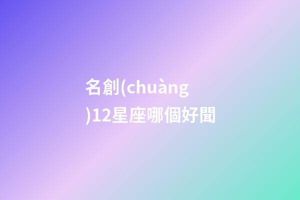 名創(chuàng)12星座哪個好聞-第1張-星座運(yùn)勢-玄機(jī)派
