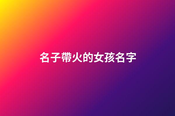 名子帶火的女孩名字(帶火的名字女孩洋氣點)-第1張-女孩起名-玄機派