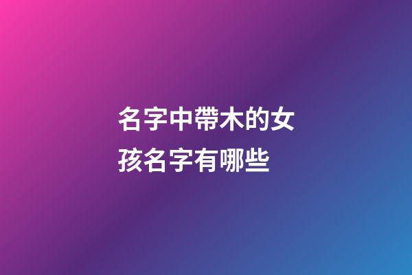 名字中帶木的女孩名字有哪些(名字里帶木的女孩名)-第1張-女孩起名-玄機派