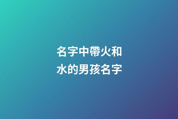 名字中帶火和水的男孩名字(男寶帶水和火的名字)-第1張-男孩起名-玄機派