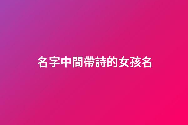 名字中間帶詩的女孩名(名字中間帶詩的女孩名字怎么取)-第1張-女孩起名-玄機派