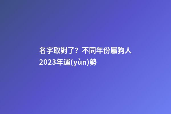 名字取對了？不同年份屬狗人2023年運(yùn)勢