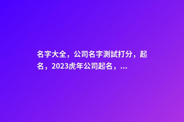名字大全，公司名字測試打分，起名，2023虎年公司起名，晏平起名-第1張-公司起名-玄機派