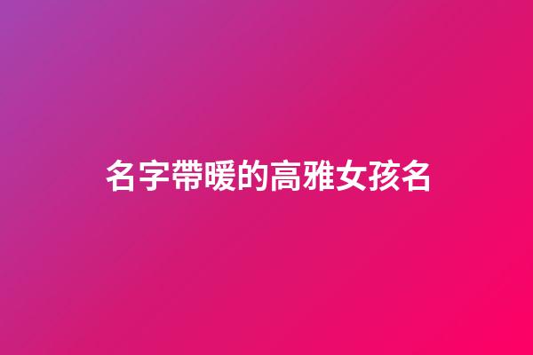 名字帶暖的高雅女孩名(帶暖字的女孩名字詩意)-第1張-女孩起名-玄機派
