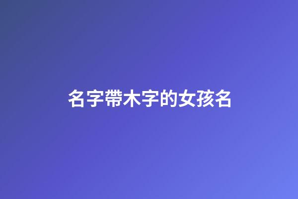 名字帶木字的女孩名(取名字帶木的女孩名字)-第1張-女孩起名-玄機派