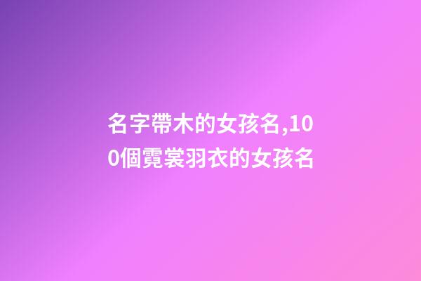 名字帶木的女孩名,100個霓裳羽衣的女孩名-第1張-觀點-玄機派