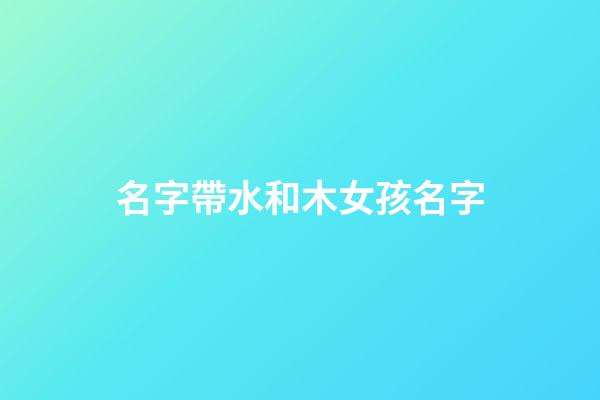 名字帶水和木女孩名字(名字帶水和木女孩名字怎么取)-第1張-女孩起名-玄機派