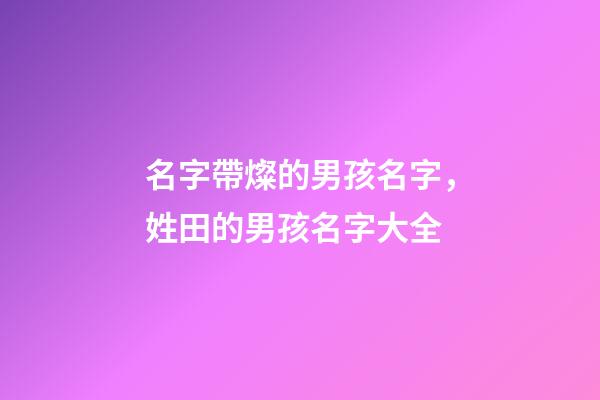 名字帶燦的男孩名字，姓田的男孩名字大全-第1張-觀點-玄機派