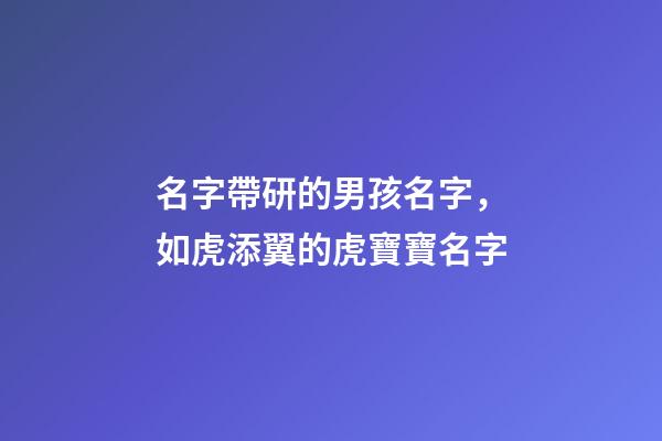 名字帶研的男孩名字，如虎添翼的虎寶寶名字-第1張-觀點(diǎn)-玄機(jī)派