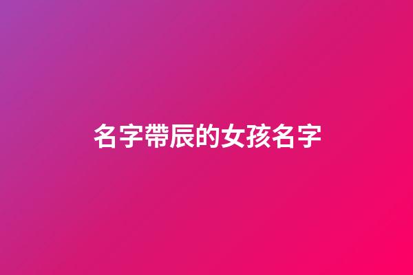 名字帶辰的女孩名字(帶辰的女孩名字及寓意)-第1張-女孩起名-玄機派