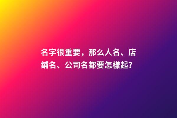 名字很重要，那么人名、店鋪名、公司名都要怎樣起？-第1張-店鋪起名-玄機派