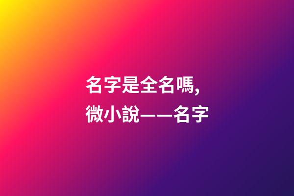 名字是全名嗎,微小說——名字-第1張-觀點-玄機派