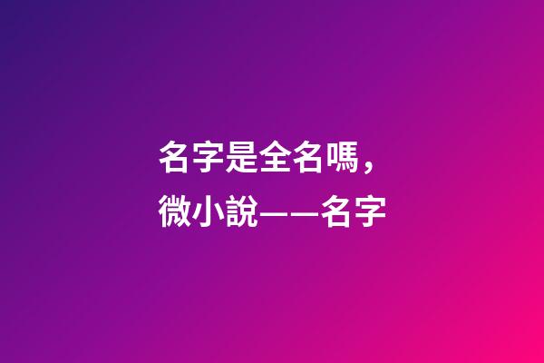 名字是全名嗎，微小說——名字-第1張-觀點-玄機派