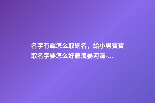 名字有輝怎么取網名，給小男寶寶取名字要怎么好聽海晏河清-可愛點-第1張-觀點-玄機派