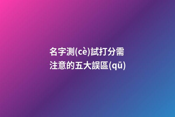 名字測(cè)試打分需注意的五大誤區(qū)