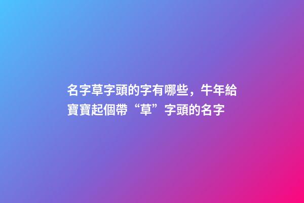 名字草字頭的字有哪些，牛年給寶寶起個帶“草”字頭的名字-第1張-觀點-玄機派