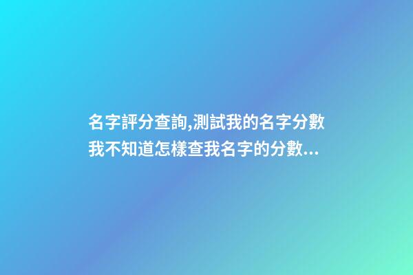 名字評分查詢,測試我的名字分數我不知道怎樣查我名字的分數幫我查一下嘛我叫王亮