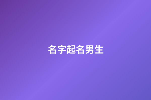 名字起名男生(名字起名男生大全)-第1張-男孩起名-玄機派