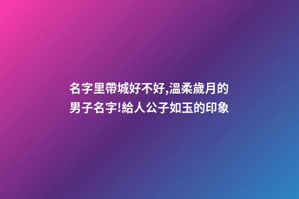 名字里帶城好不好,溫柔歲月的男子名字!給人公子如玉的印象-第1張-觀點(diǎn)-玄機(jī)派