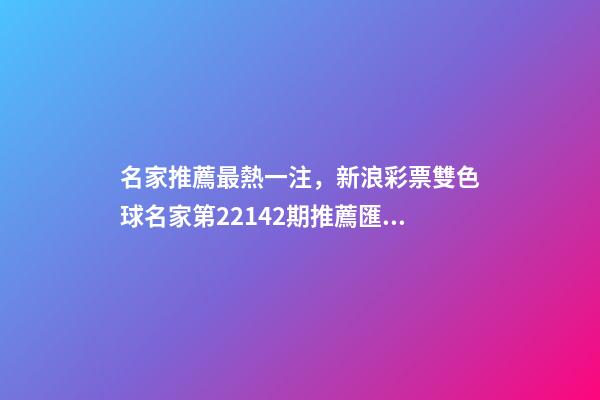 名家推薦最熱一注，新浪彩票雙色球名家第22142期推薦匯總-第1張-觀點(diǎn)-玄機(jī)派
