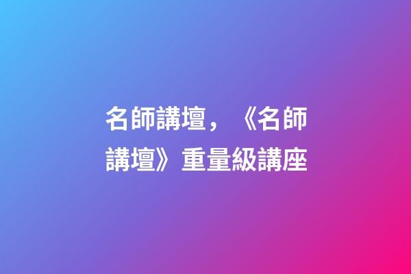 名師講壇，《名師講壇》重量級講座-第1張-觀點-玄機派