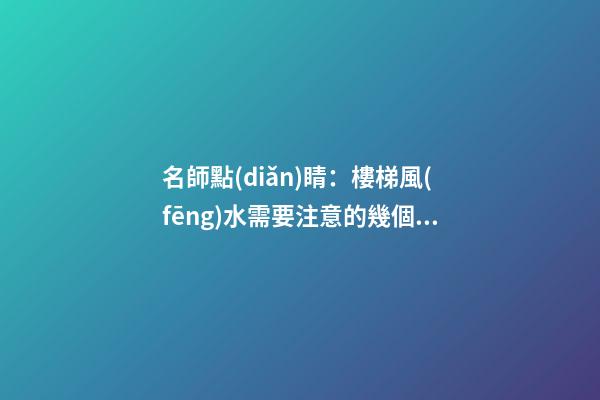 名師點(diǎn)睛：樓梯風(fēng)水需要注意的幾個(gè)問(wèn)題