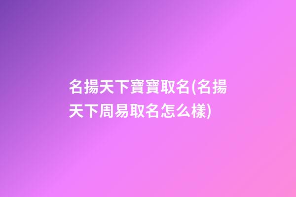 名揚天下寶寶取名(名揚天下周易取名怎么樣)