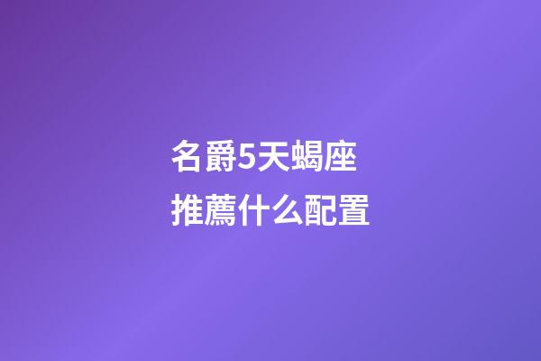 名爵5天蝎座推薦什么配置-第1張-星座運勢-玄機派