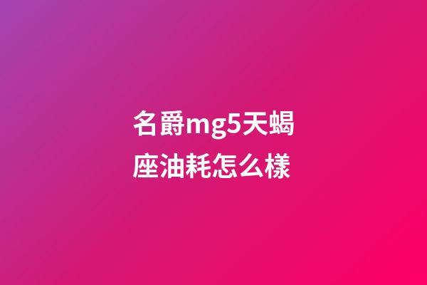 名爵mg5天蝎座油耗怎么樣-第1張-星座運勢-玄機派
