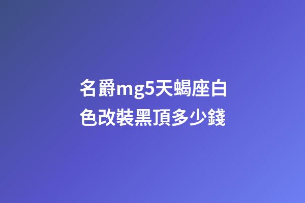 名爵mg5天蝎座白色改裝黑頂多少錢-第1張-星座運勢-玄機派