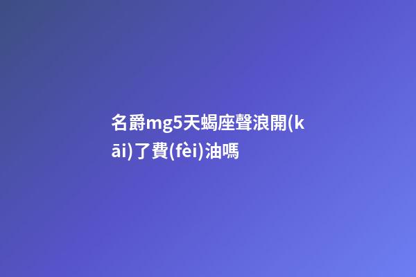 名爵mg5天蝎座聲浪開(kāi)了費(fèi)油嗎-第1張-星座運(yùn)勢(shì)-玄機(jī)派