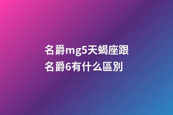 名爵mg5天蝎座跟名爵6有什么區別-第1張-星座運勢-玄機派