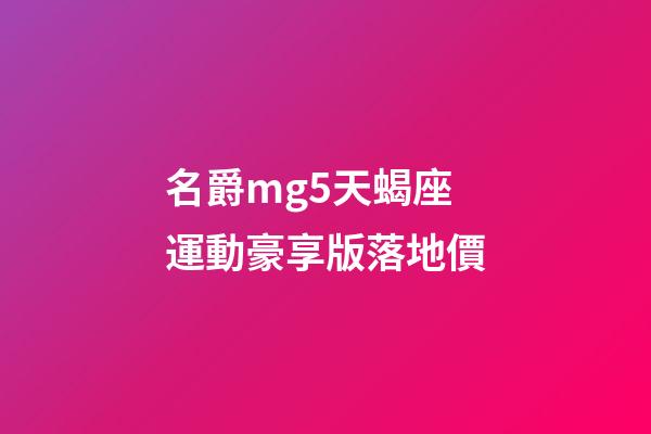名爵mg5天蝎座運動豪享版落地價-第1張-星座運勢-玄機派