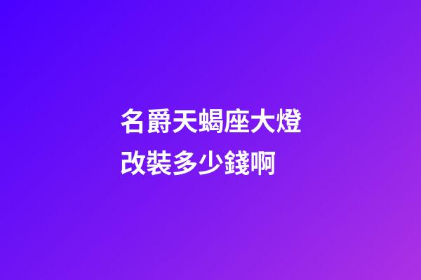 名爵天蝎座大燈改裝多少錢啊-第1張-星座運勢-玄機派