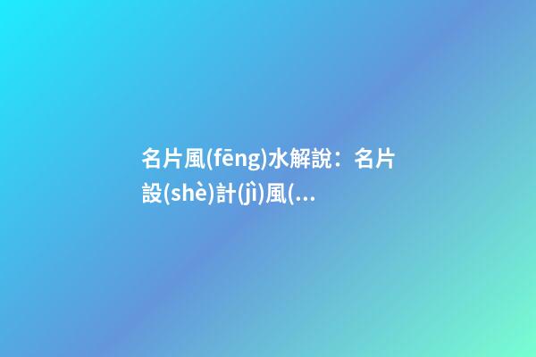 名片風(fēng)水解說：名片設(shè)計(jì)風(fēng)水原則是什么？