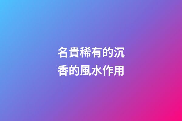 名貴稀有的沉香的風水作用