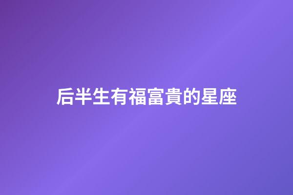 后半生有福富貴的星座-第1張-星座運勢-玄機派