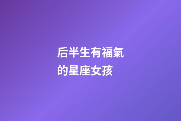 后半生有福氣的星座女孩-第1張-星座運勢-玄機派