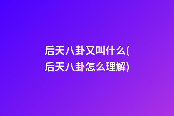 后天八卦又叫什么(后天八卦怎么理解)