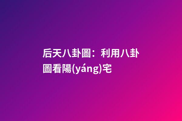 后天八卦圖：利用八卦圖看陽(yáng)宅