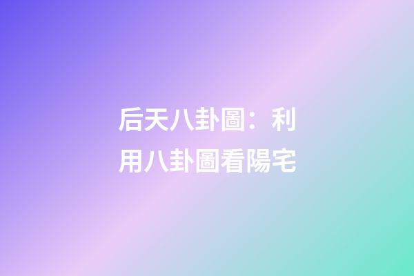 后天八卦圖：利用八卦圖看陽宅