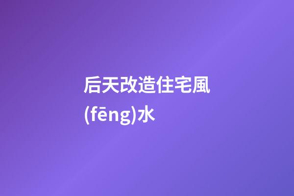 后天改造住宅風(fēng)水