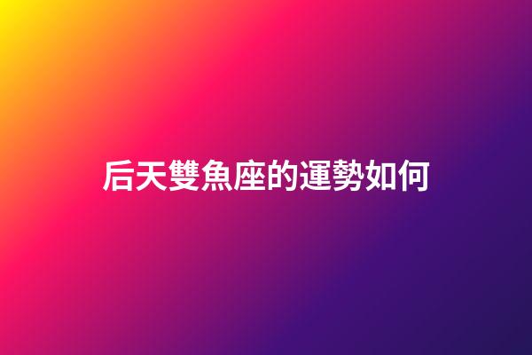 后天雙魚座的運勢如何-第1張-星座運勢-玄機派