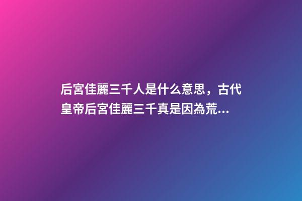 后宮佳麗三千人是什么意思，古代皇帝后宮佳麗三千真是因為荒淫無度嗎