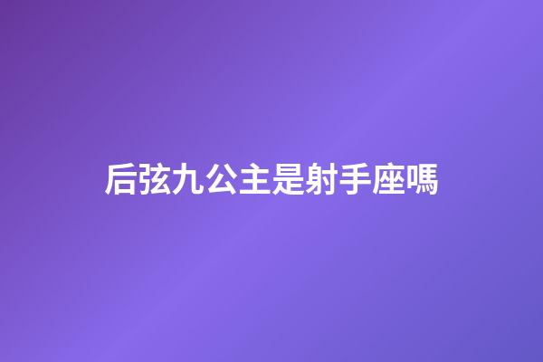 后弦九公主是射手座嗎-第1張-星座運(yùn)勢-玄機(jī)派